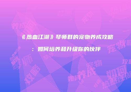 《热血江湖》琴师群的宠物养成攻略：如何培养和升级你的伙伴