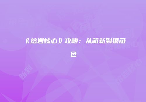 《熔岩核心》攻略：从萌新到狠角色