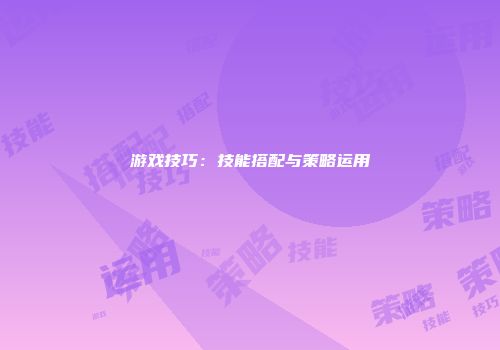 游戏技巧：技能搭配与策略运用