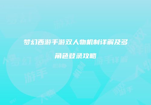 梦幻西游手游双人物机制详解及多角色登录攻略