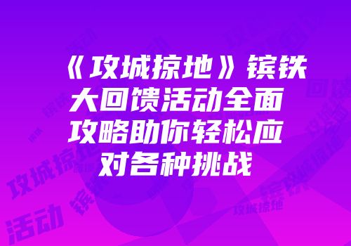 《攻城掠地》镔铁大回馈活动全面攻略助你轻松应对各种挑战