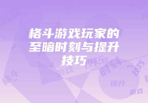 格斗游戏玩家的至暗时刻与提升技巧
