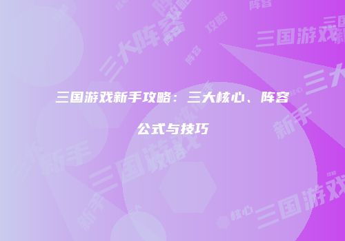 三国游戏新手攻略：三大核心、阵容公式与技巧