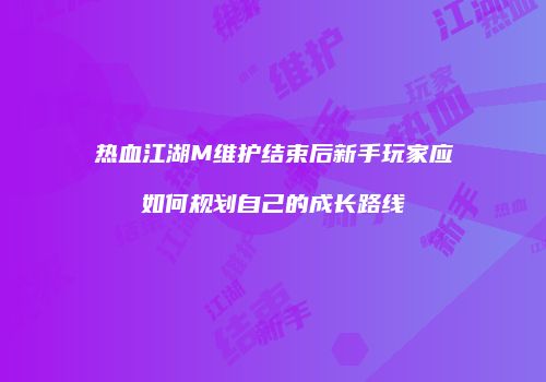 热血江湖M维护结束后新手玩家应如何规划自己的成长路线