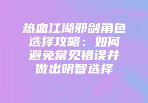热血江湖邪剑角色选择攻略：如何避免常见错误并做出明智选择