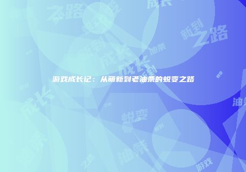 游戏成长记：从萌新到老油条的蜕变之路