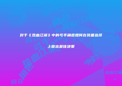 对于《热血江湖》中的弓手角色如何在装备选择上做出最佳决策