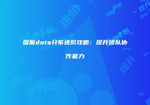 国服dota分布进阶攻略：提升团队协作能力