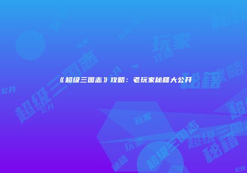 《超级三国志》攻略：老玩家秘籍大公开