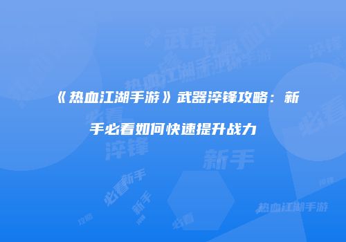 《热血江湖手游》武器淬锋攻略：新手必看如何快速提升战力
