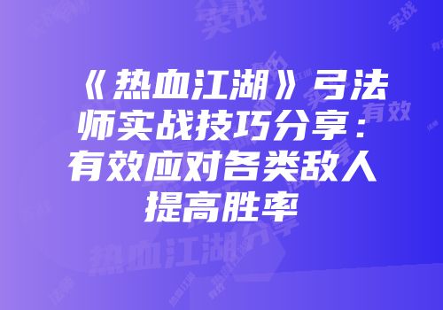 《热血江湖》弓法师实战技巧分享：有效应对各类敌人提高胜率
