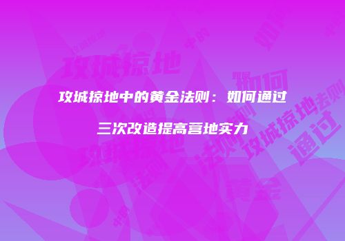 攻城掠地中的黄金法则：如何通过三次改造提高营地实力