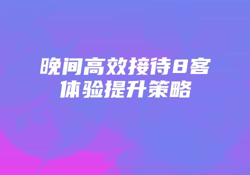 晚间高效接待8客体验提升策略