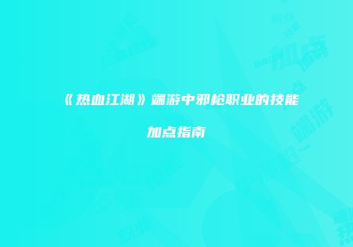 《热血江湖》端游中邪枪职业的技能加点指南
