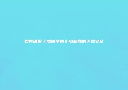如何确保《魔兽争霸》电脑版的下载安全