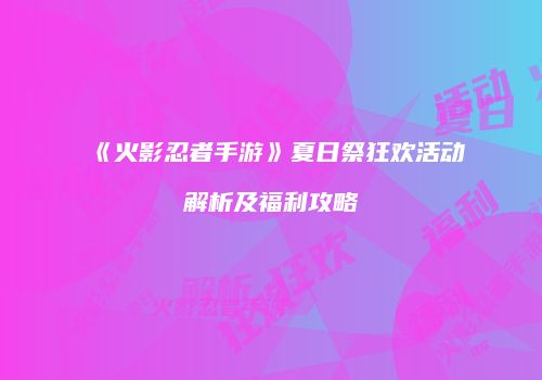 《火影忍者手游》夏日祭狂欢活动解析及福利攻略