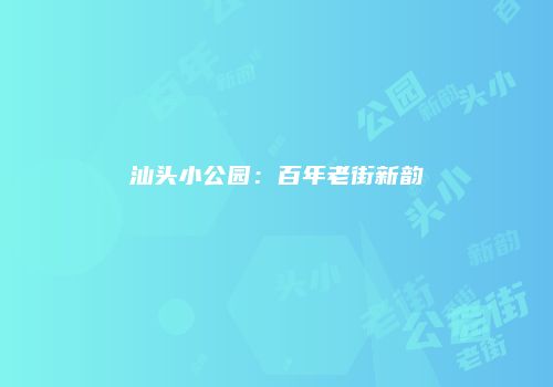 汕头小公园：百年老街新韵