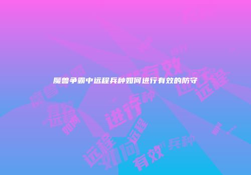 魔兽争霸中远程兵种如何进行有效的防守