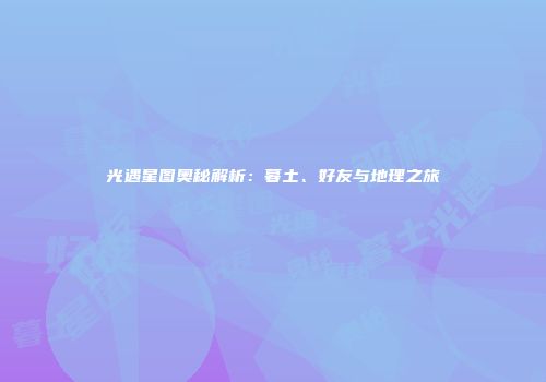 光遇星图奥秘解析：暮土、好友与地理之旅