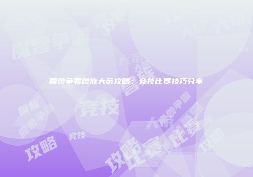 魔兽争霸兽族大帝攻略：竞技比赛技巧分享