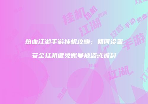 热血江湖手游挂机攻略：如何设置安全挂机避免账号被盗或被封