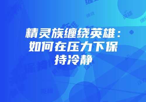 精灵族缠绕英雄：如何在压力下保持冷静