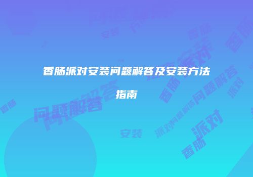 香肠派对安装问题解答及安装方法指南
