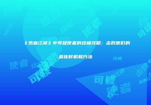 《热血江湖》中可疑使者的终极攻略：击败他们的最佳时机和方法