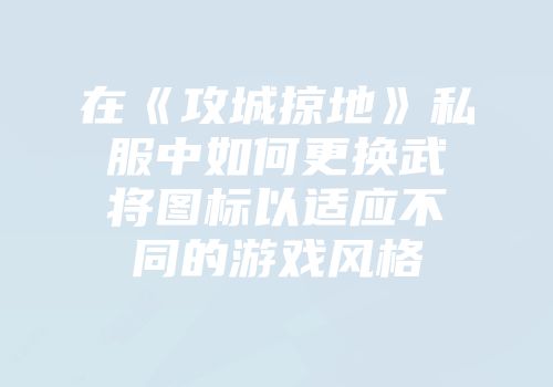 在《攻城掠地》私服中如何更换武将图标以适应不同的游戏风格