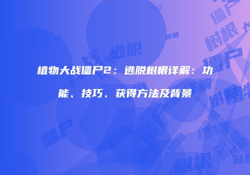 植物大战僵尸2：逃脱树根详解：功能、技巧、获得方法及背景
