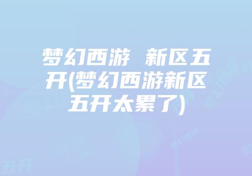 梦幻西游 新区五开(梦幻西游新区五开太累了)