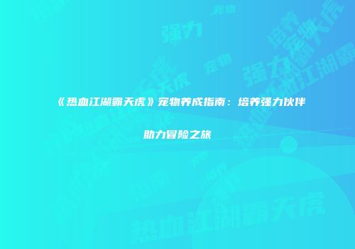 《热血江湖霸天虎》宠物养成指南：培养强力伙伴助力冒险之旅