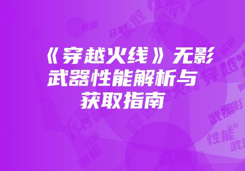 《穿越火线》无影武器性能解析与获取指南