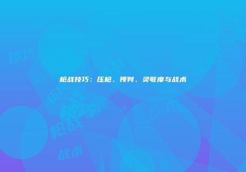 枪战技巧：压枪、预判、灵敏度与战术