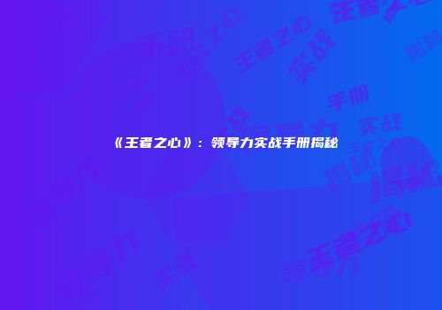 《王者之心》：领导力实战手册揭秘