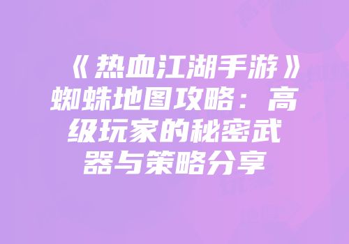 《热血江湖手游》蜘蛛地图攻略：高级玩家的秘密武器与策略分享