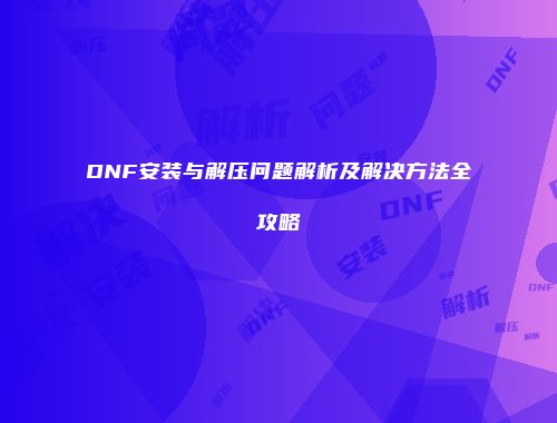 DNF安装与解压问题解析及解决方法全攻略