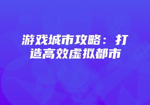 游戏城市攻略：打造高效虚拟都市