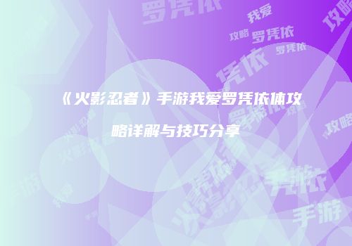 《火影忍者》手游我爱罗凭依体攻略详解与技巧分享