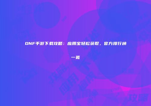 DNF手游下载攻略：应用宝轻松获取，官方排行榜一览