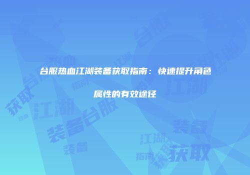 台服热血江湖装备获取指南：快速提升角色属性的有效途径