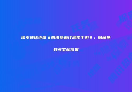 探索神秘地图《腾讯热血江湖传手游》：隐藏任务与宝藏位置