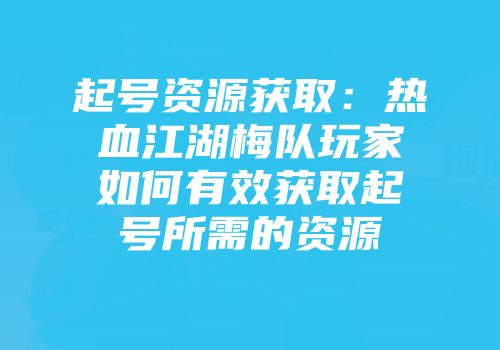 起号资源获取：热血江湖梅队玩家如何有效获取起号所需的资源