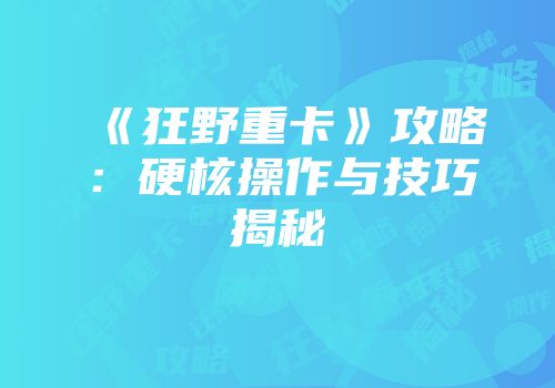 《狂野重卡》攻略：硬核操作与技巧揭秘