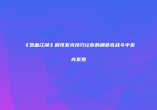 《热血江湖》属性发光技巧让你的角色在战斗中发光发热