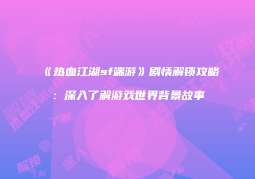 《热血江湖sf端游》剧情解锁攻略:深入了解游戏世界背景故事