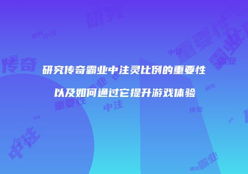 研究传奇霸业中注灵比例的重要性以及如何通过它提升游戏体验