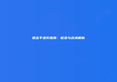 狙击手进阶指南：枪法与战术解析