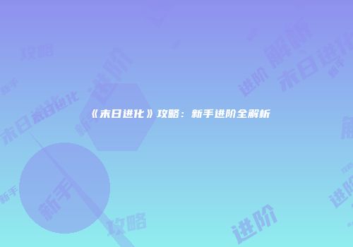 《末日进化》攻略:新手进阶全解析