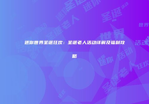 迷你世界圣诞狂欢：圣诞老人活动详解及福利攻略
